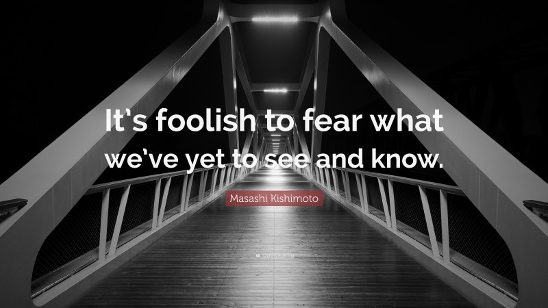 Masashi Kishimoto Quote: “It’s foolish to fear what we’ve yet to see and know.”