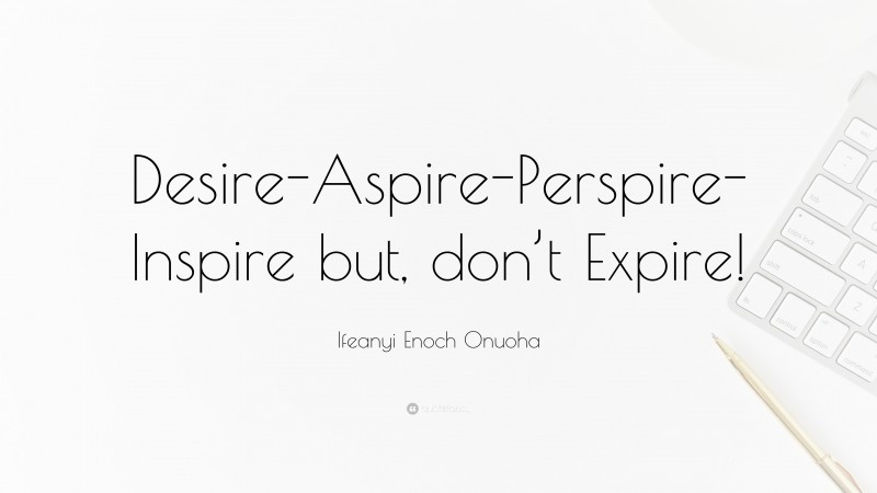 Ifeanyi Enoch Onuoha Quote: “Desire-Aspire-Perspire-Inspire but, don’t Expire!”