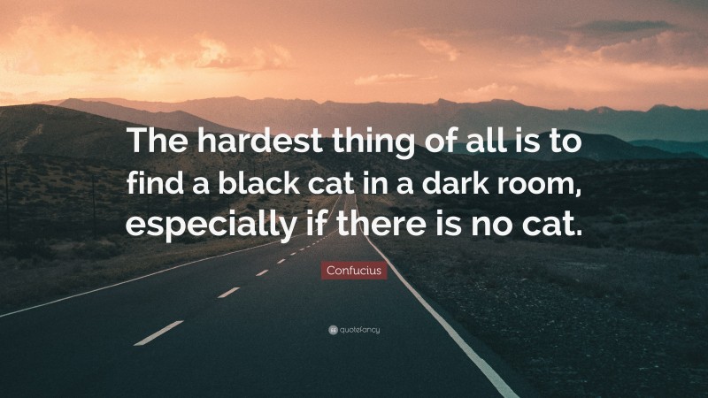 Confucius Quote: “The hardest thing of all is to find a black cat in a dark room, especially if there is no cat.”