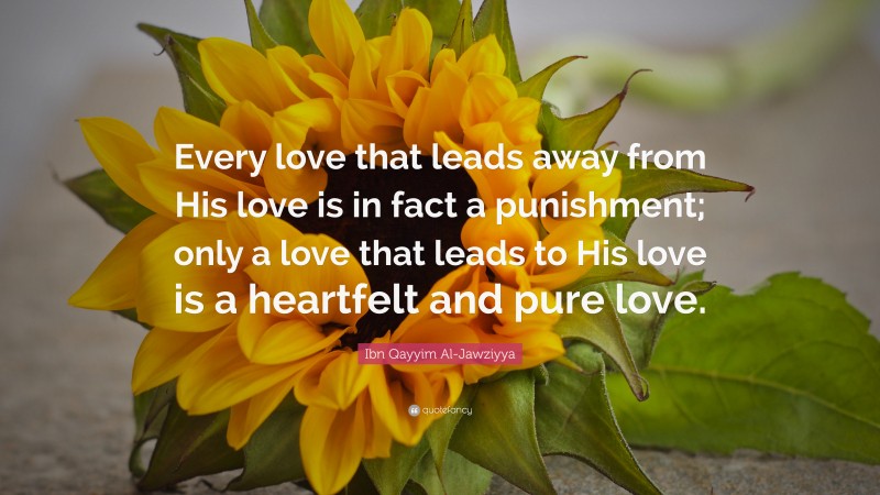 Ibn Qayyim Al-Jawziyya Quote: “Every love that leads away from His love is in fact a punishment; only a love that leads to His love is a heartfelt and pure love.”