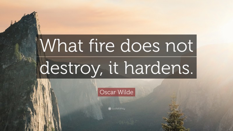 Oscar Wilde Quote: “What fire does not destroy, it hardens.”