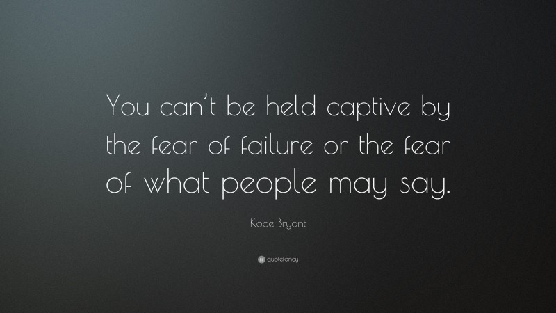 Kobe Bryant Quote: “You can’t be held captive by the fear of failure or the fear of what people may say.”