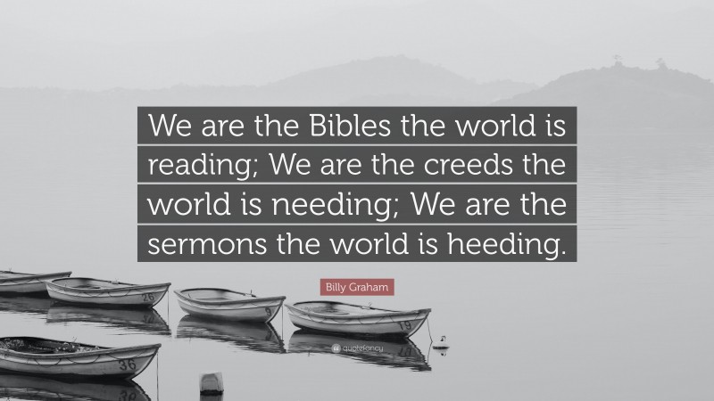 Billy Graham Quote: “We are the Bibles the world is reading; We are the creeds the world is needing; We are the sermons the world is heeding.”