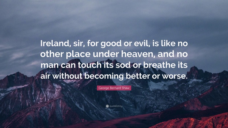 George Bernard Shaw Quote: “Ireland, sir, for good or evil, is like no other place under heaven, and no man can touch its sod or breathe its air without becoming better or worse.”