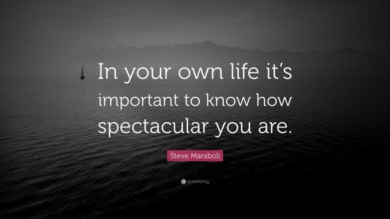Steve Maraboli Quote: “In your own life it’s important to know how spectacular you are.”
