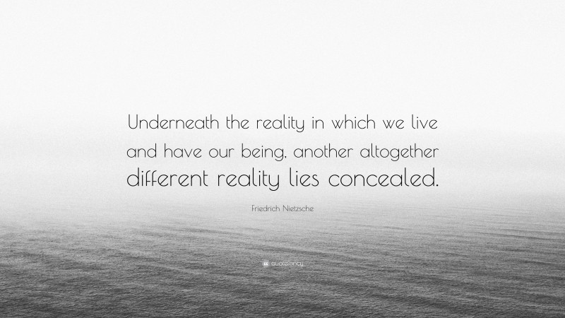 Friedrich Nietzsche Quote: “Underneath the reality in which we live and have our being, another altogether different reality lies concealed.”