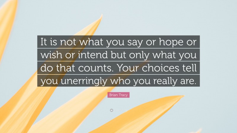 Brian Tracy Quote: “It is not what you say or hope or wish or intend but only what you do that counts. Your choices tell you unerringly who you really are.”