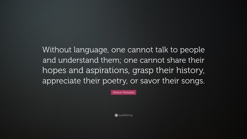 Nelson Mandela Quote: “Without language, one cannot talk to people and understand them; one cannot share their hopes and aspirations, grasp their history, appreciate their poetry, or savor their songs.”