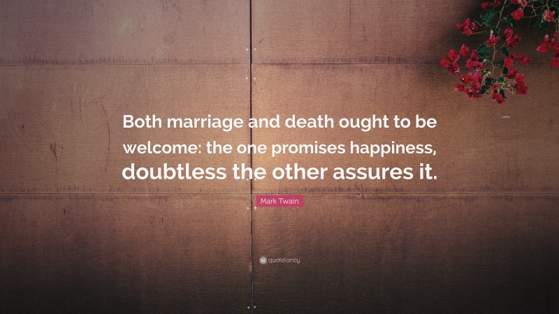 Mark Twain Quote: “Both marriage and death ought to be welcome: the one promises happiness, doubtless the other assures it.”