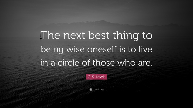 C. S. Lewis Quote: “The next best thing to being wise oneself is to live in a circle of those who are.”