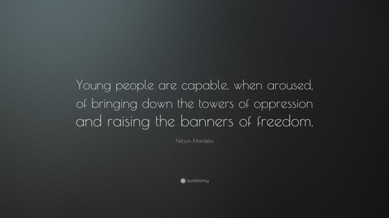 Nelson Mandela Quote: “Young people are capable, when aroused, of bringing down the towers of oppression and raising the banners of freedom.”