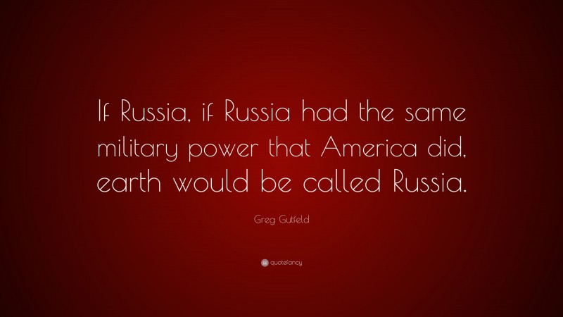Greg Gutfeld Quote: “If Russia, if Russia had the same military power that America did, earth would be called Russia.”