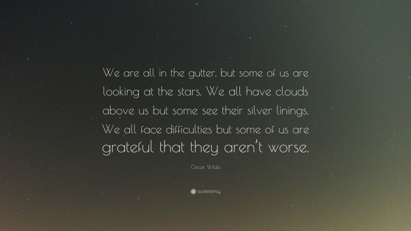 Oscar Wilde Quote: “We are all in the gutter, but some of us are looking at the stars. We all have clouds above us but some see their silver linings. We all face difficulties but some of us are grateful that they aren’t worse.”