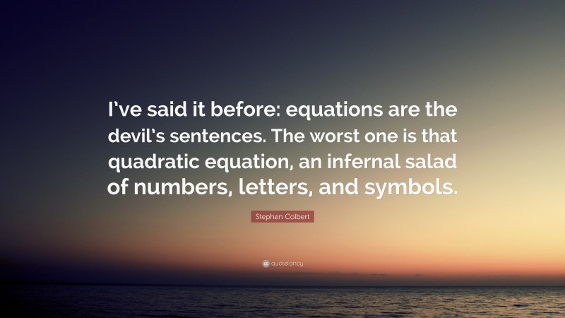 Stephen Colbert Quote: “I’ve said it before: equations are the devil’s sentences. The worst one is that quadratic equation, an infernal salad of numbers, letters, and symbols.”