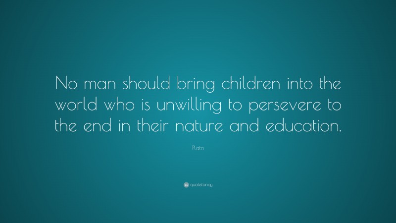 Plato Quote: “No man should bring children into the world who is unwilling to persevere to the end in their nature and education.”