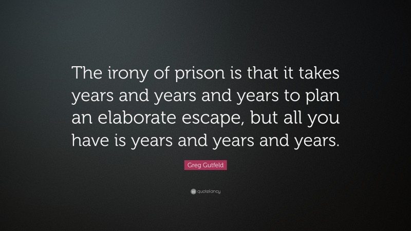 Greg Gutfeld Quote: “The irony of prison is that it takes years and years and years to plan an elaborate escape, but all you have is years and years and years.”