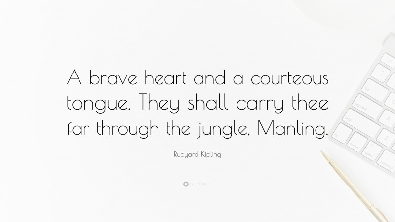 Rudyard Kipling Quote: “A brave heart and a courteous tongue. They shall carry thee far through the jungle, Manling.”