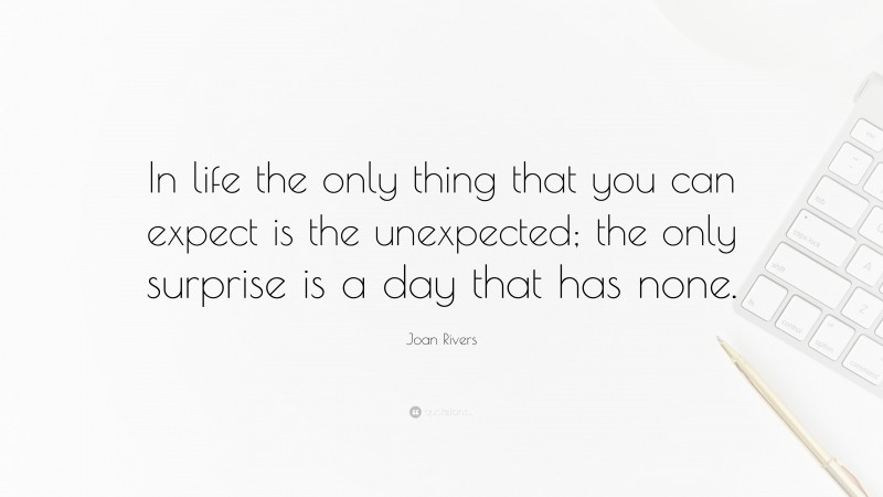 Joan Rivers Quote: “In life the only thing that you can expect is the unexpected; the only surprise is a day that has none.”