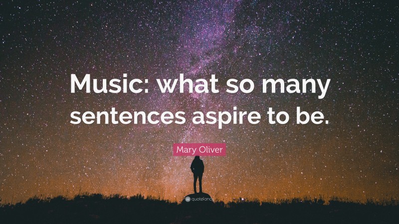 Mary Oliver Quote: “Music: what so many sentences aspire to be.”