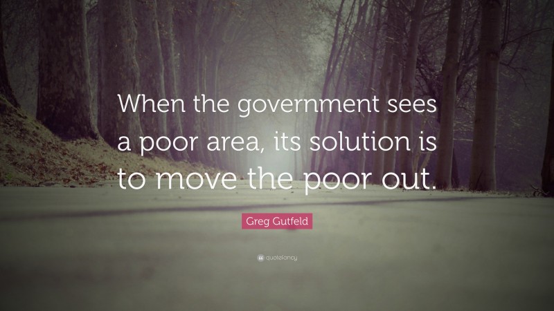 Greg Gutfeld Quote: “When the government sees a poor area, its solution is to move the poor out.”