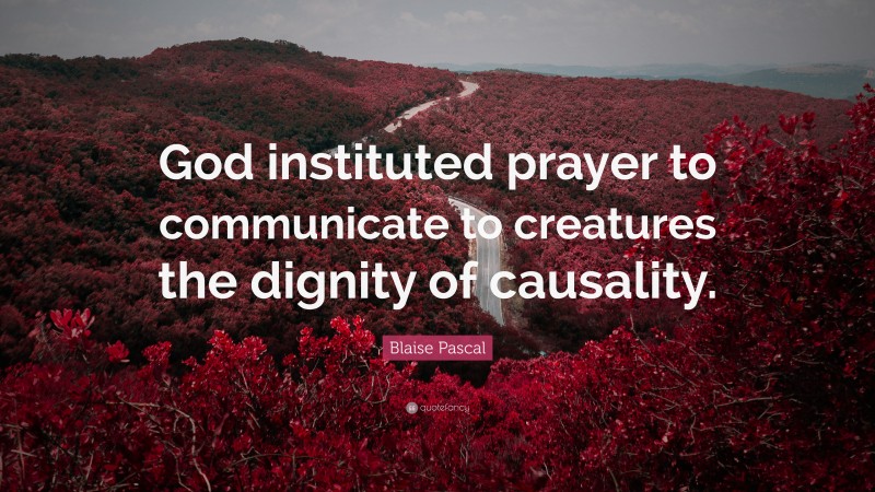 Blaise Pascal Quote: “God instituted prayer to communicate to creatures the dignity of causality.”