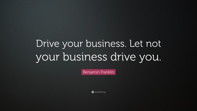 Benjamin Franklin Quote: “Drive your business. Let not your business drive you.”