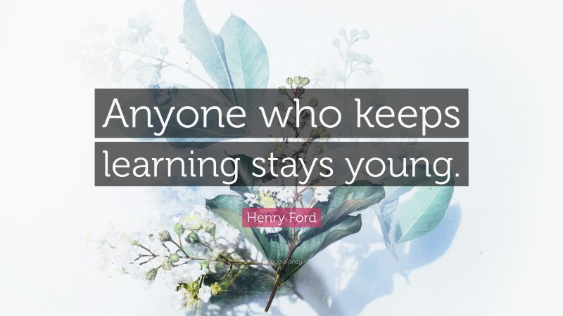 Henry Ford Quote: “Anyone who keeps learning stays young.”