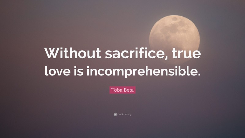 Toba Beta Quote: “Without sacrifice, true love is incomprehensible.”