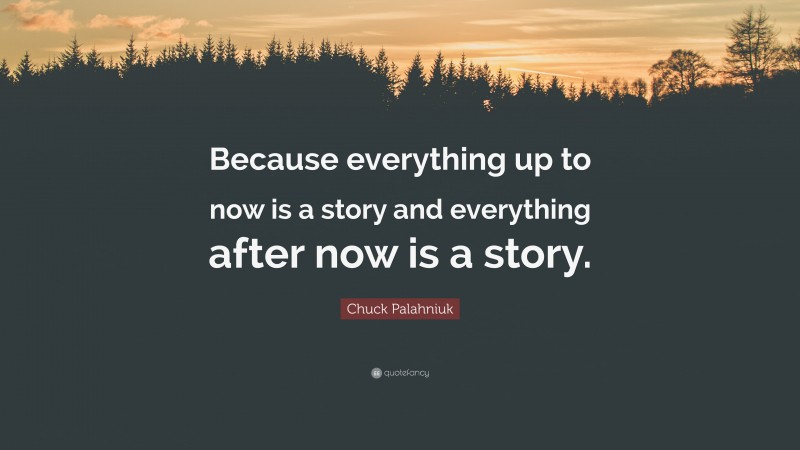 Chuck Palahniuk Quote: “Because everything up to now is a story and everything after now is a story.”
