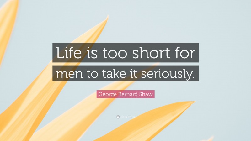 George Bernard Shaw Quote: “Life is too short for men to take it seriously.”
