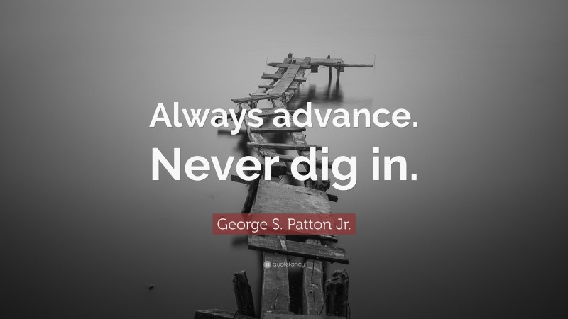 George S. Patton Jr. Quote: “Always advance. Never dig in.”