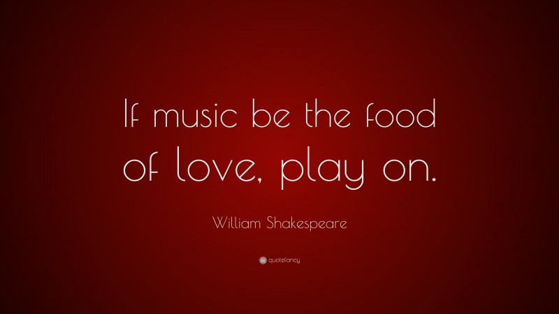 William Shakespeare Quote: “If music be the food of love, play on.”