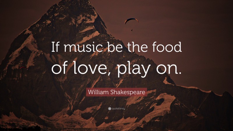 William Shakespeare Quote: “If music be the food of love, play on.”