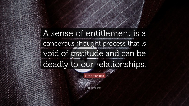 Steve Maraboli Quote: “A sense of entitlement is a cancerous thought process that is void of gratitude and can be deadly to our relationships.”