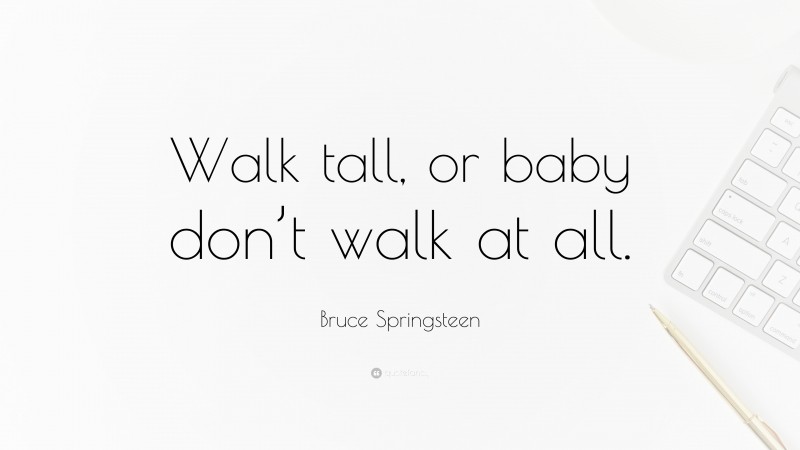 Bruce Springsteen Quote: “Walk tall, or baby don’t walk at all.”