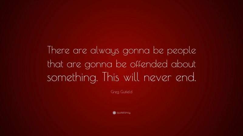 Greg Gutfeld Quote: “There are always gonna be people that are gonna be offended about something. This will never end.”