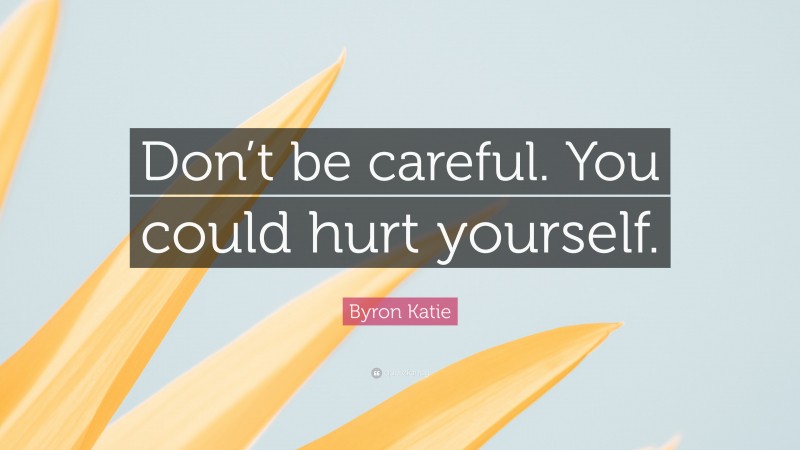 Byron Katie Quote: “Don’t be careful. You could hurt yourself.”