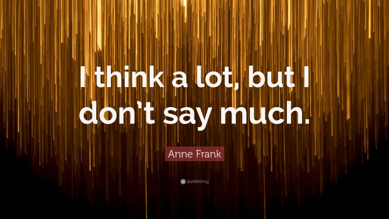 Anne Frank Quote: “I think a lot, but I don’t say much.”