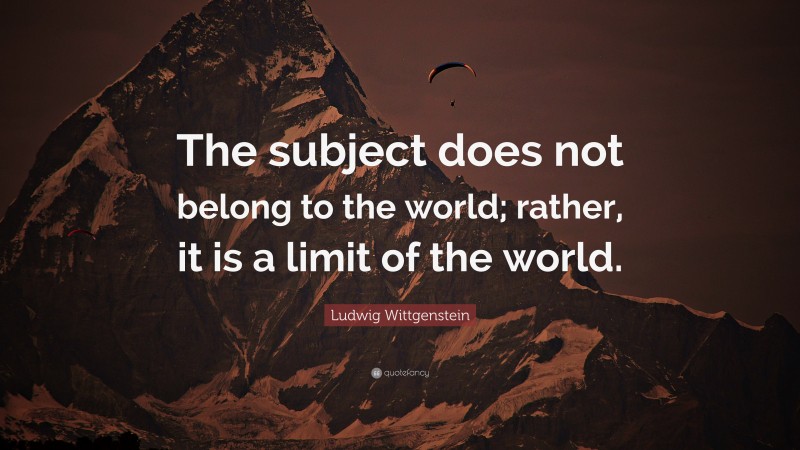 Ludwig Wittgenstein Quote: “The subject does not belong to the world; rather, it is a limit of the world.”