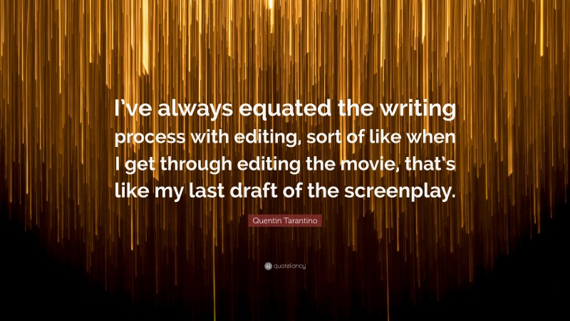 Quentin Tarantino Quote: “I’ve always equated the writing process with editing, sort of like when I get through editing the movie, that’s like my last draft of the screenplay.”