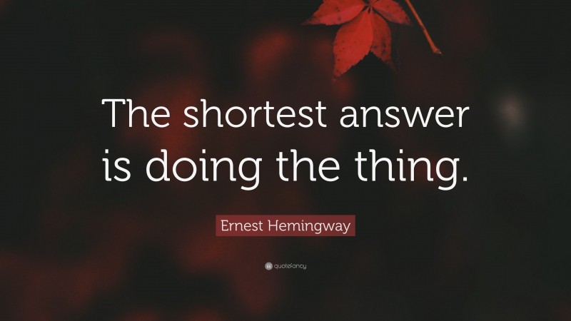 Ernest Hemingway Quote: “The shortest answer is doing the thing.”