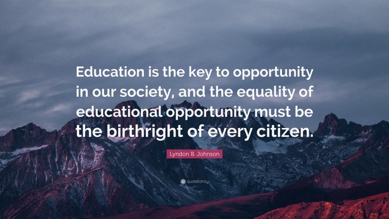 Lyndon B. Johnson Quote: “Education is the key to opportunity in our society, and the equality of educational opportunity must be the birthright of every citizen.”