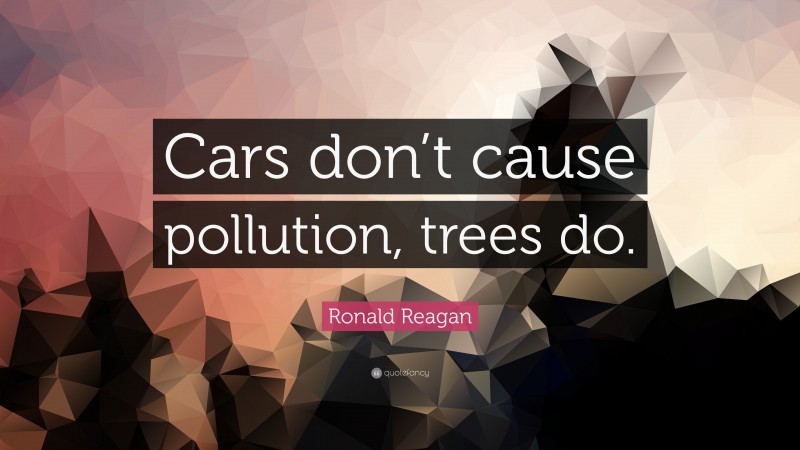 Ronald Reagan Quote: “Cars don’t cause pollution, trees do.”