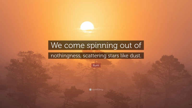 Rumi Quote: “We come spinning out of nothingness, scattering stars like dust.”