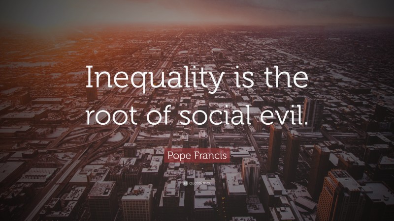 Pope Francis Quote: “Inequality is the root of social evil.”