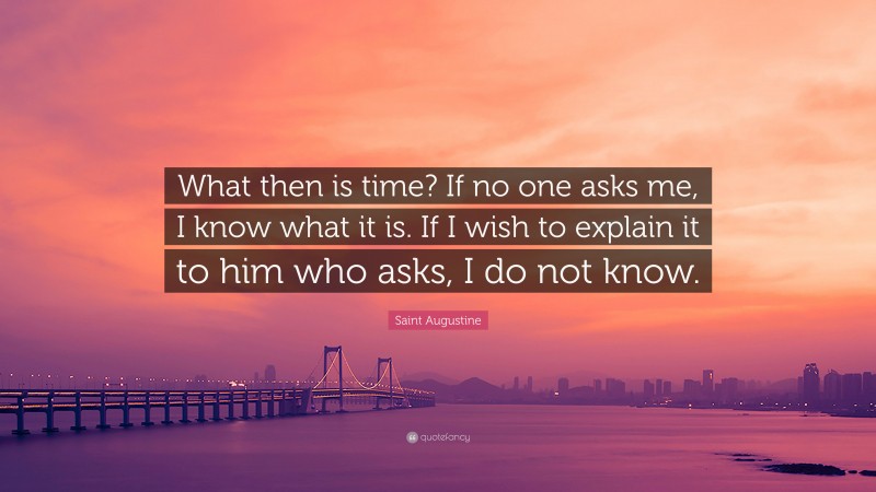 Saint Augustine Quote: “What then is time? If no one asks me, I know what it is. If I wish to explain it to him who asks, I do not know.”