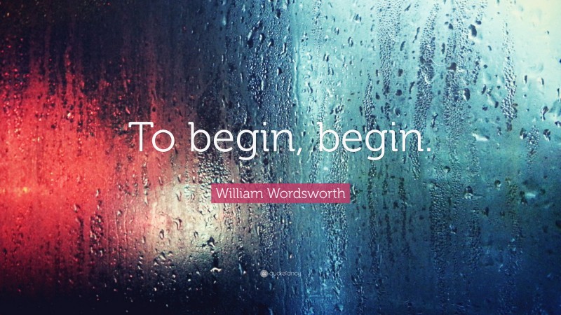 William Wordsworth Quote: “To begin, begin.”