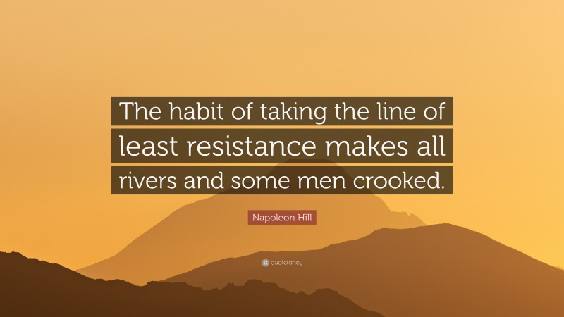 Napoleon Hill Quote: “The habit of taking the line of least resistance makes all rivers and some men crooked.”