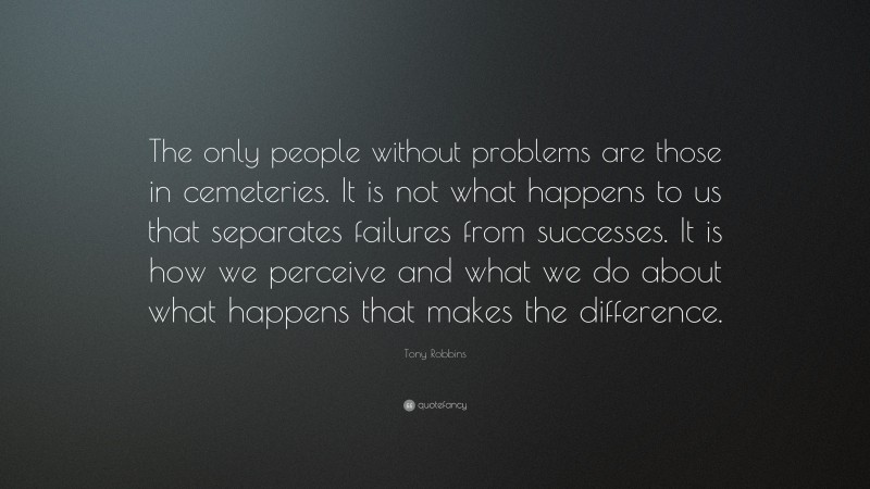 Tony Robbins Quote: “The only people without problems are those in cemeteries. It is not what happens to us that separates failures from successes. It is how we perceive and what we do about what happens that makes the difference.”