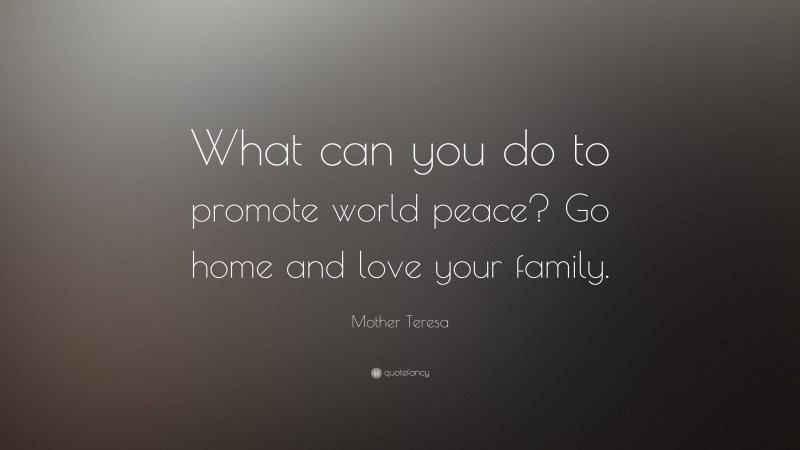 Mother Teresa Quote: “What can you do to promote world peace? Go home and love your family.”
